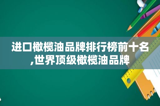 进口橄榄油品牌排行榜前十名,世界顶级橄榄油品牌
