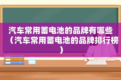 汽车常用蓄电池的品牌有哪些（汽车常用蓄电池的品牌排行榜）