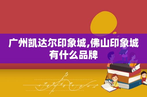 广州凯达尔印象城,佛山印象城有什么品牌