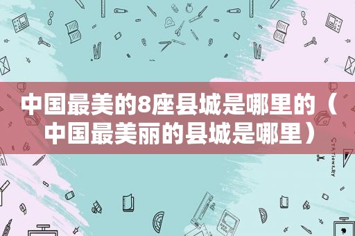 中国最美的8座县城是哪里的（中国最美丽的县城是哪里）