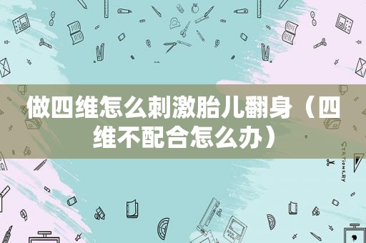 做四维怎么 *** 胎儿翻身（四维不配合怎么办）
