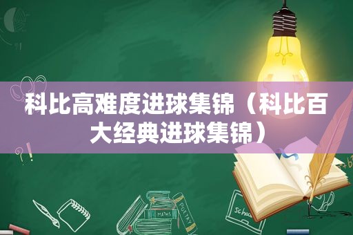 科比高难度进球集锦（科比百大经典进球集锦）