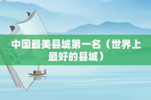 中国最美县城第一名（世界上最好的县城）