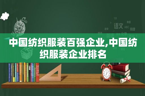 中国纺织服装百强企业,中国纺织服装企业排名