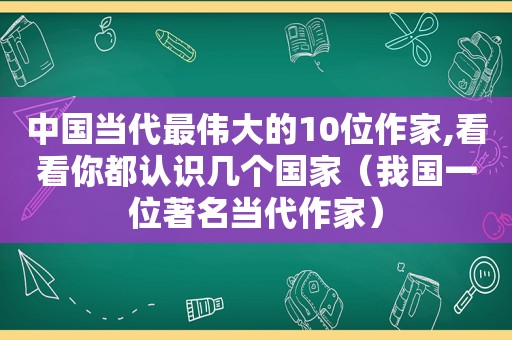 中国当代最伟大的10位作家,看看你都认识几个国家（我国一位著名当代作家）