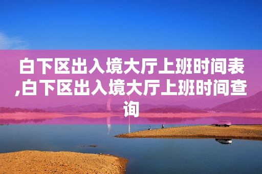 白下区出入境大厅上班时间表,白下区出入境大厅上班时间查询