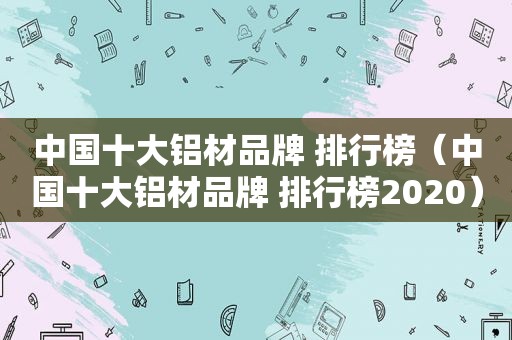 中国十大铝材品牌 排行榜（中国十大铝材品牌 排行榜2020）