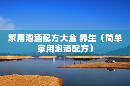 家用泡酒配方大全 养生（简单家用泡酒配方）