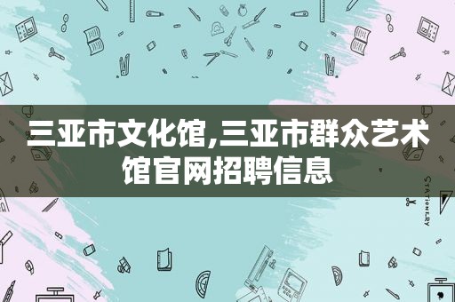 三亚市文化馆,三亚市群众艺术馆官网招聘信息