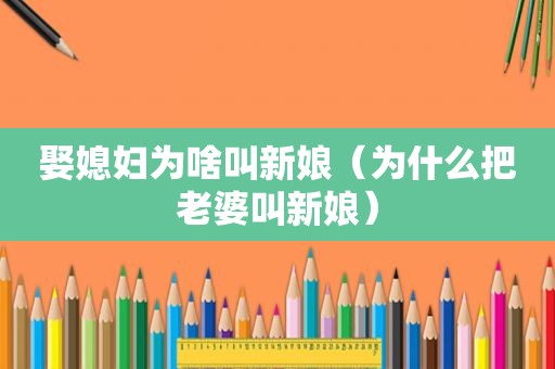 娶媳妇为啥叫新娘（为什么把老婆叫新娘）