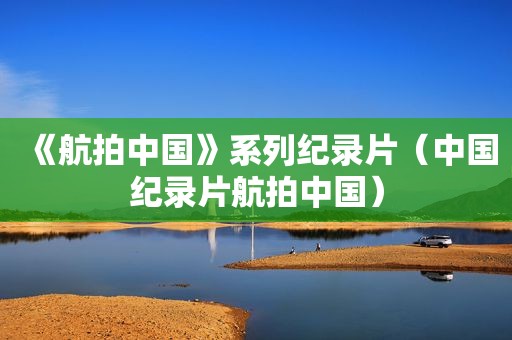 《航拍中国》系列纪录片（中国纪录片航拍中国）