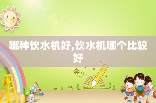 哪种饮水机好,饮水机哪个比较好