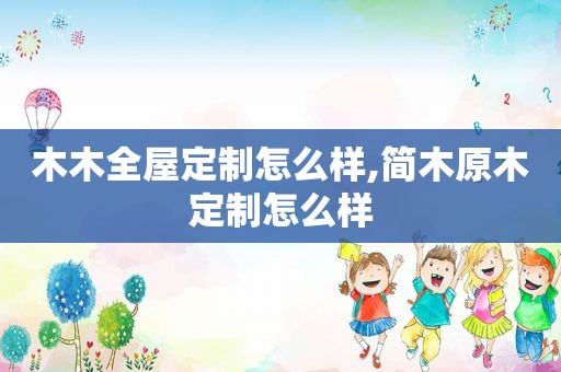 木木全屋定制怎么样,简木原木定制怎么样