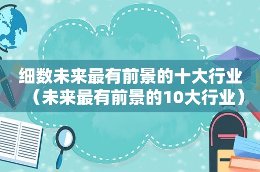 细数未来最有前景的十大行业（未来最有前景的10大行业）