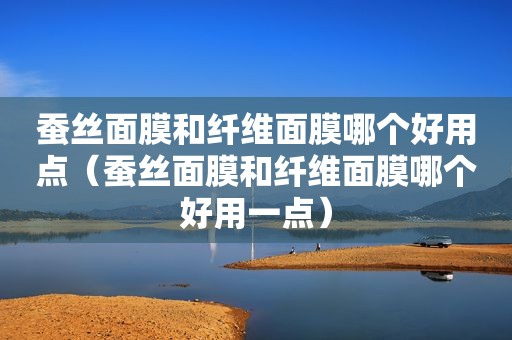 蚕丝面膜和纤维面膜哪个好用点（蚕丝面膜和纤维面膜哪个好用一点）