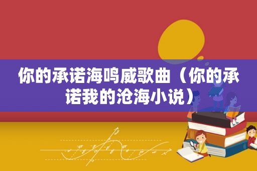 你的承诺海鸣威歌曲（你的承诺我的沧海小说）