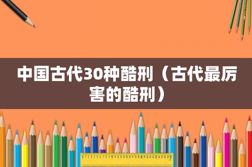 中国古代30种酷刑（古代最厉害的酷刑）