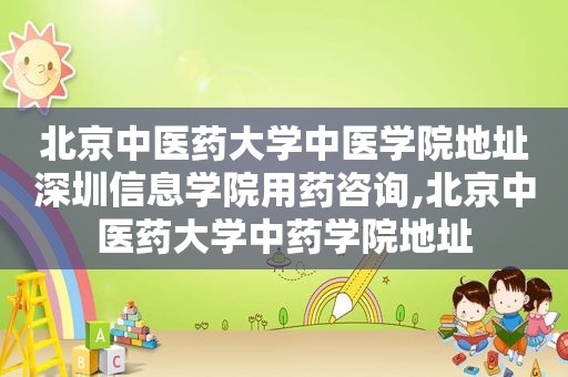 北京中医药大学中医学院地址深圳信息学院用药咨询,北京中医药大学中药学院地址