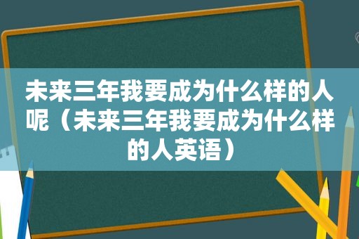 未来三年我要成为什么样的人呢（未来三年我要成为什么样的人英语）