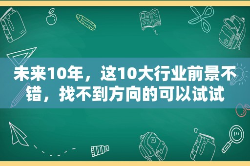 未来10年，这10大行业前景不错，找不到方向的可以试试