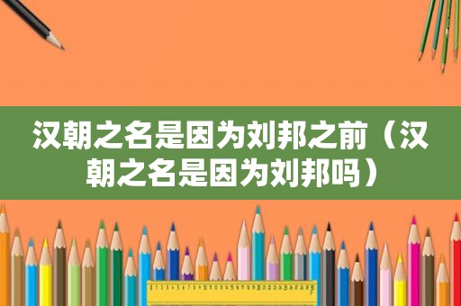 汉朝之名是因为刘邦之前（汉朝之名是因为刘邦吗）