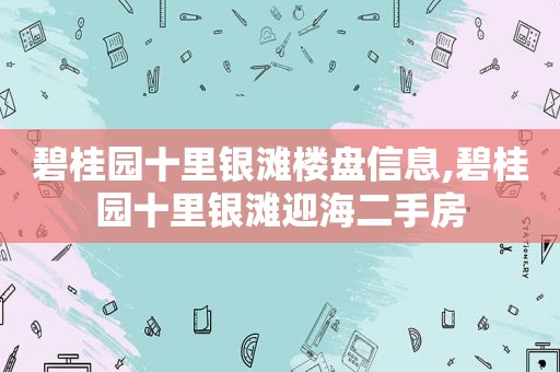 碧桂园十里银滩楼盘信息,碧桂园十里银滩迎海二手房