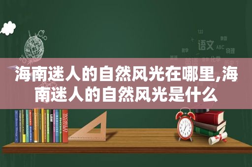 海南迷人的自然风光在哪里,海南迷人的自然风光是什么