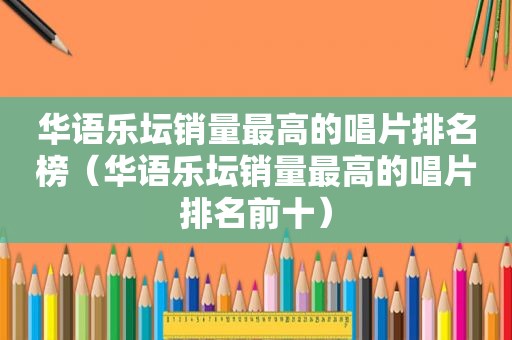 华语乐坛销量最高的唱片排名榜（华语乐坛销量最高的唱片排名前十）