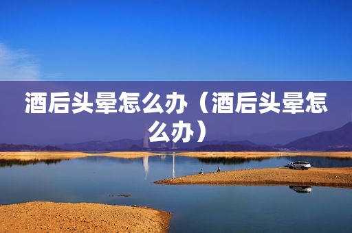 酒后头晕怎么办（酒后头晕怎么办）