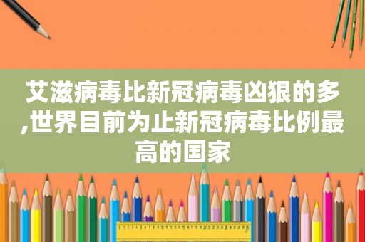 艾滋病毒比新冠病毒凶狠的多,世界目前为止新冠病毒比例最高的国家