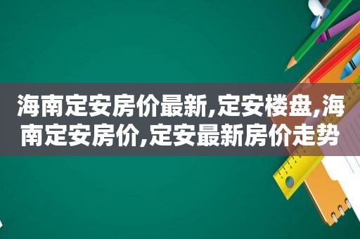 海南定安房价最新,定安楼盘,海南定安房价,定安最新房价走势