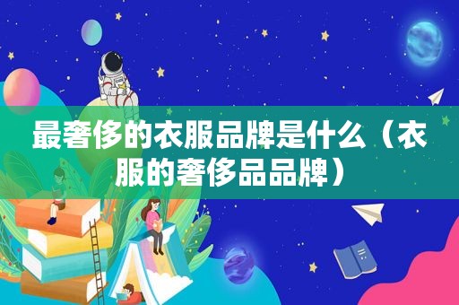 最奢侈的衣服品牌是什么（衣服的奢侈品品牌）
