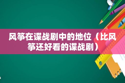 风筝在谍战剧中的地位（比风筝还好看的谍战剧）