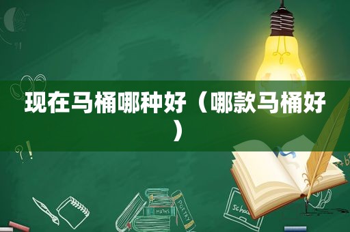 现在马桶哪种好（哪款马桶好）