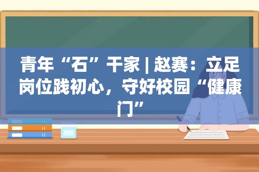 青年“石”干家 | 赵赛：立足岗位践初心，守好校园“健康门”