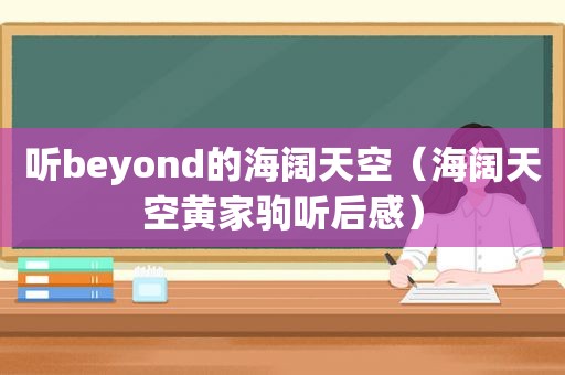 听beyond的海阔天空（海阔天空黄家驹听后感）