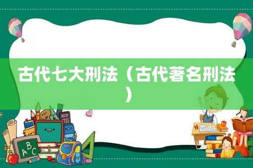 古代七大刑法（古代著名刑法）