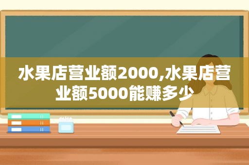 水果店营业额2000,水果店营业额5000能赚多少