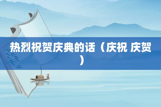 热烈祝贺庆典的话（庆祝 庆贺）