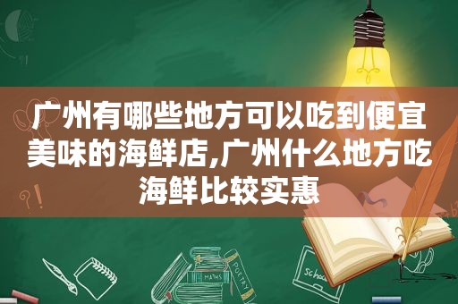 广州有哪些地方可以吃到便宜美味的海鲜店,广州什么地方吃海鲜比较实惠