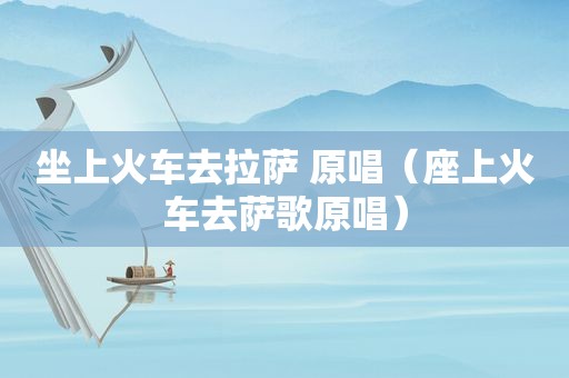 坐上火车去 ***  原唱（座上火车去萨歌原唱）