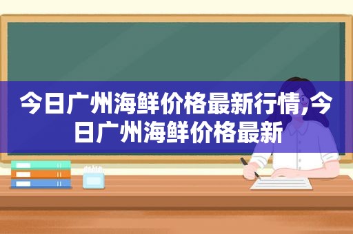 今日广州海鲜价格最新行情,今日广州海鲜价格最新