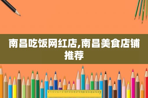 南昌吃饭网红店,南昌美食店铺推荐