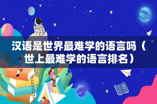 汉语是世界最难学的语言吗（世上最难学的语言排名）