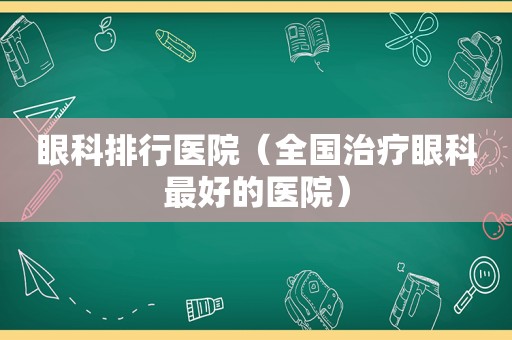 眼科排行医院（全国治疗眼科最好的医院）