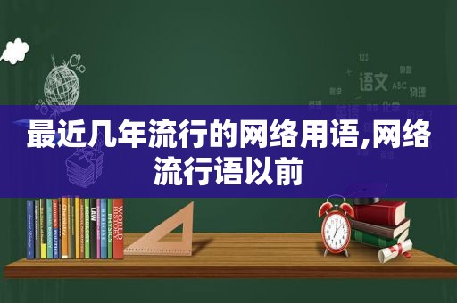 最近几年流行的网络用语,网络流行语以前