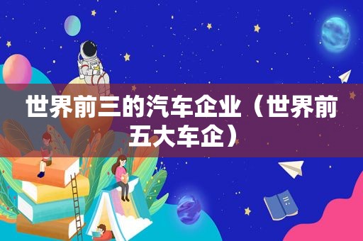 世界前三的汽车企业（世界前五大车企）