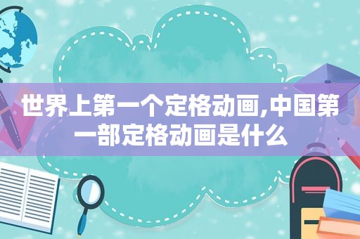 世界上第一个定格动画,中国第一部定格动画是什么