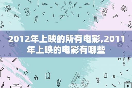 2012年上映的所有电影,2011年上映的电影有哪些