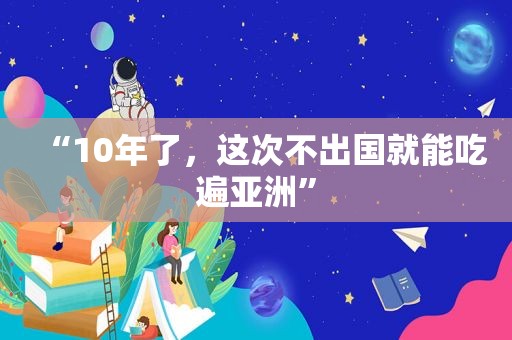 “10年了，这次不出国就能吃遍亚洲”